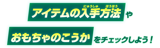 アイテムの入手方法やおもちゃのこうかをチェックしよう！