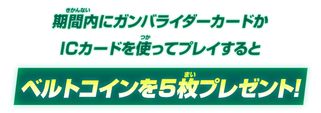 期間内にガンバライダーカードかICカードを使ってプレイするとベルトコインを5枚プレゼント！