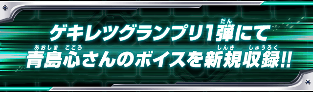 ゲキレツグランプリ1弾にて青島心さんのボイスを新規収録!!