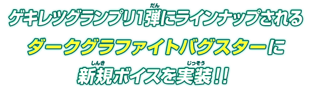 ゲキレツグランプリ1弾にラインナップされるダークグラファイトバグスターに新規ボイスを実装！！