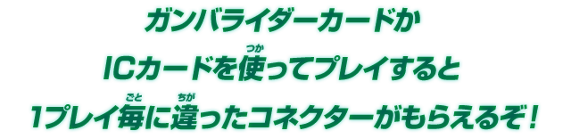 ガンバライダーカードかICカードを使ってプレイすると1プレイ毎に違ったコネクターがもらえるぞ！