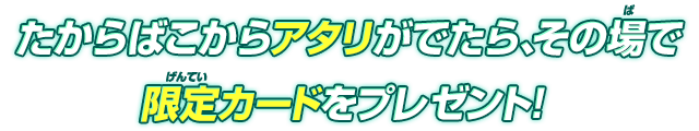 たからばこからアタリがでたら、その場で限定カードをプレゼント！