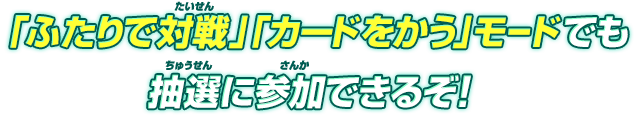 「ふたりで対戦」「カードをかう」モードでも抽選に参加できるぞ!