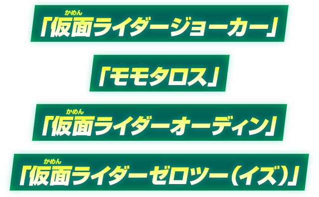 「仮面ライダージョーカー」「モモタロス」「仮面ライダーオーディン」「仮面ライダーゼロツー（イズ）」