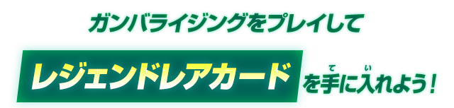 ガンバライジングをプレイしてレジェンドレアカードを手に入れよう！