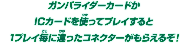 ガンバライダーカードかICカードを使ってプレイすると1プレイ毎に違ったコネクターがもらえるぞ！