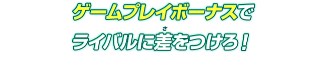 ゲームプレイボーナスでライバルに差をつけろ！