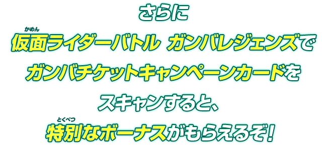 さらに仮面ライダーバトル ガンバレジェンズでガンバチケットキャンペーンカードをスキャンすると、特別なボーナスがもらえるぞ!