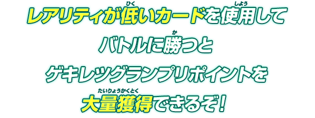 レアリティが低いカードを使用してバトルに勝つとゲキレツグランプリポイントを大量獲得できるぞ!