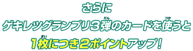 さらにゲキレツグランプリ3弾のカードを使うと1枚につき2ポイントアップ!