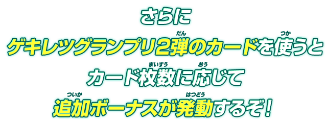 さらにゲキレツグランプリ2弾のカードを使うとカード枚数に応じて追加ボーナスが発動するぞ！