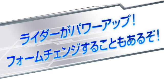 ライダーがパワーアップ！ フォームチェンジすることもあるぞ！