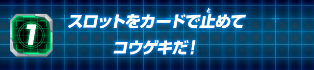 【1】スロットをカードで止めてコウゲキだ！