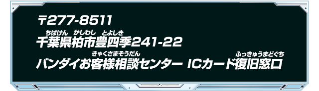 〒277-8511 千葉県柏市豊四季241-22 バンダイお客様相談センター ICカード復旧窓口