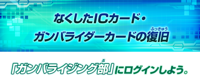 なくしたICカード ガンバライダーカードの復旧：「ガンバライジング部」にログインしよう。