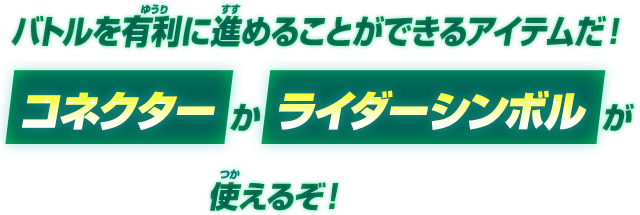 バトルを有利に進めることができるアイテムだ！コネクターかライダーシンボルが使えるぞ！