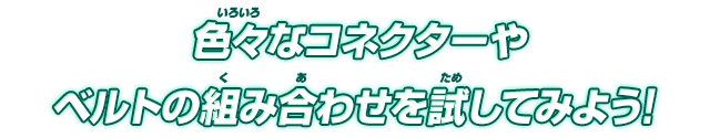 色々なコネクターやベルトの組み合わせを試してみよう！