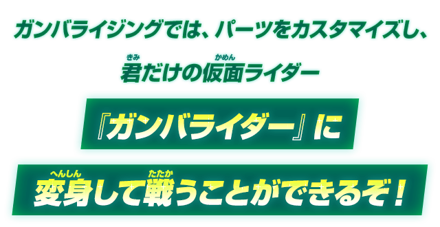 パーツをカスタマイズして君だけの仮面ライダー、『ガンバライダー』に変身して戦うことができるぞ！