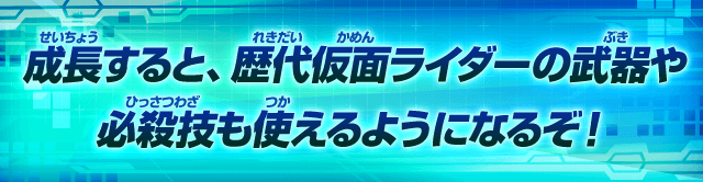 成長すると、歴代仮面ライダーの武器や必殺技も使えるようになるぞ!