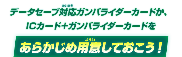 データセーブ対応ガンバライダーカードか、ICカード＋ガンバライダーカードをあらかじめ用意しておこう！