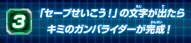 「セーブせいこう！」の文字が出たらキミのガンバライダーが完成！