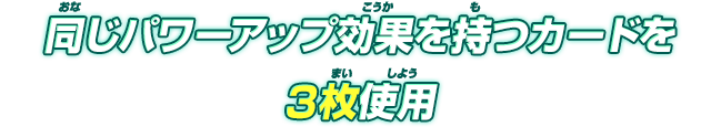 同じパワーアップ効果を持つカードを3枚使用