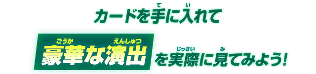 カードを手に入れて豪華な演出を実際に見てみよう！