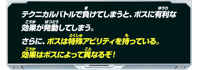 テクニカルバトルで負けてしまうと、ボスに有利な効果が発動してしまう。さらに、ボスは特殊アビリティを持っている。効果はボスによって異なるぞ！