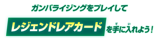 ガンバライジングをプレイしてレジェンドレアカードを手に入れよう！