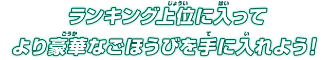 ランキング上位に入ってより豪華なごほうびを手に入れよう！