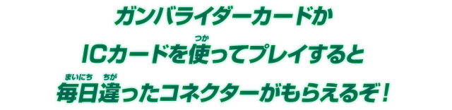 ガンバライダーカードかICカードを使ってプレイすると毎日違ったコネクターがもらえるぞ！