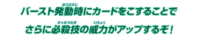 バースト発動時にカードをこすることでさらに必殺技の威力がアップするぞ！