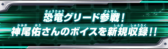 恐竜グリード参戦！神尾佑さんのボイスを新規収録！！