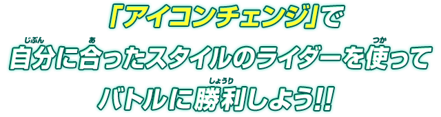 「アイコンチェンジ」で自分に合ったスタイルのライダーを使ってバトルに勝利しよう！！ 