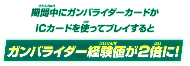 期間中にガンバライダーカードかICカードを使ってプレイするとガンバライダー経験値が2倍に！