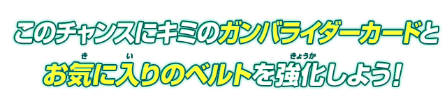 このチャンスにキミのガンバライダーカードとお気に入りのベルトを強化しよう！