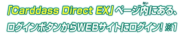 「Carddass Direct EX」ページ内にある、ログインボタンからWEBサイトにログイン!