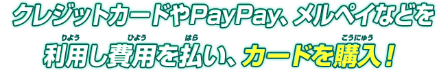 クレジットカードやPayPay、メルペイなどを利用し費用を払い、カードを購入!