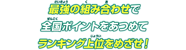 最強の組み合わせで全国ポイントをあつめてランキング上位をめざせ！