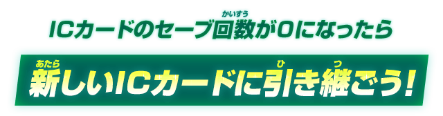 ICカードのセーブ回数が0になったら新しいICカードに引き継ごう!