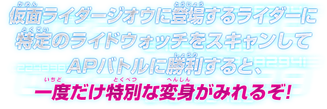 仮面ライダージオウに登場するライダーに特定のライドウォッチをスキャンしてAPバトルに勝利すると、一度だけ特別な変身がみれるぞ!