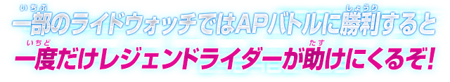 一部のライドウォッチではAPバトルに勝利すると一度だけレジェンドライダーが助けにくるぞ!