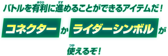 バトルを有利に進めることができるアイテムだ！コネクターかライダーシンボルが使えるぞ！