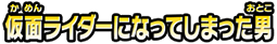 仮面ライダーになってしまった男