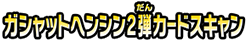 ガシャットヘンシン２弾カードスキャン