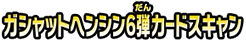 ガシャットヘンシン６弾カードスキャン