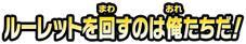 ルーレットを回すのは俺たちだ!