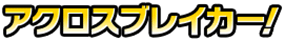 アクロスブレイカー!