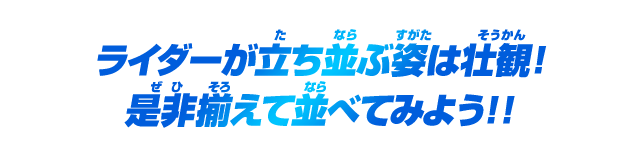 ライダーが立ち並ぶ姿は壮観！是非揃えて並べてみよう！！