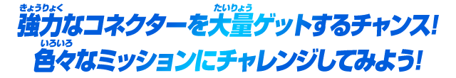 強力なコネクターを大量ゲットするチャンス！色々なミッションにチャレンジしてみよう！